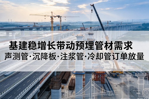 临平基建稳增长带动预埋监测管材需求，声测管、沉降板、注浆管订单持续放量